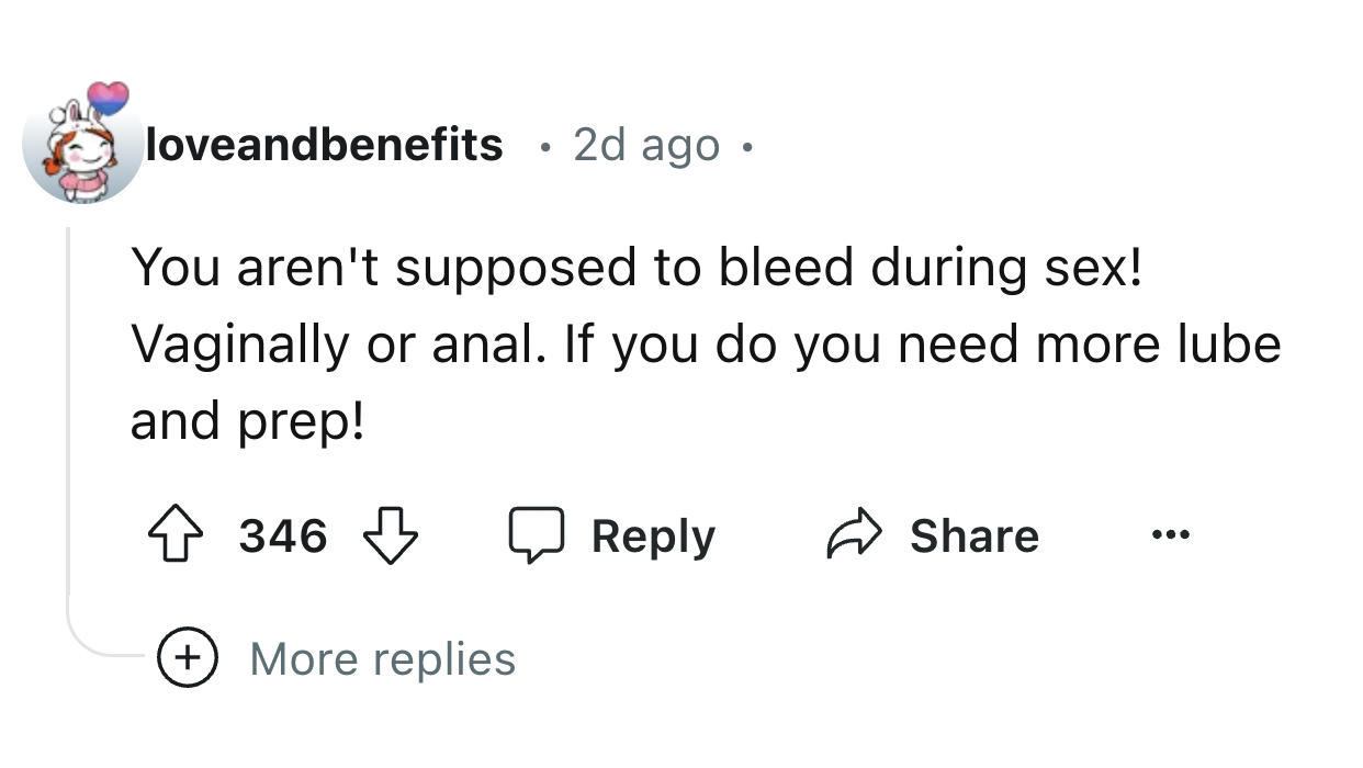 number - loveandbenefits 2d ago . You aren't supposed to bleed during sex! Vaginally or anal. If you do you need more lube and prep! 346 More replies